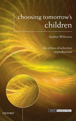 Choosing Tomorrow's Children: The Ethics of Selective Reproduction - Wilkinson, Stephen