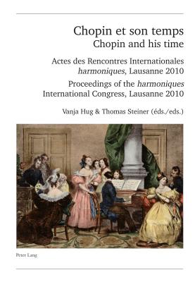 Chopin Et Son Temps / Chopin and His Time: Actes Des Rencontres Internationales  Harmoniques ?, Lausanne 2010 - Proceedings of the  Harmoniques ? International Congress, Lausanne 2010 - Schweiz Musikforschende Gesellschaft (Editor), and Hug, Vanja (Editor), and Steiner, Thomas (Editor)