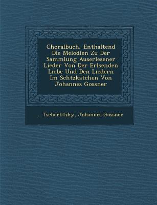 Choralbuch, Enthaltend Die Melodien Zu Der Sammlung Auserlesener Lieder Von Der Erl&#65533;senden Liebe Und Den Liedern Im Sch&#65533;tzk&#65533;stchen Von Johannes Gossner - Tscherlitzky, and Gossner, Johannes