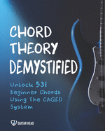Chord Theory Demystified: Unlock 531 Beginner Chords Using The CAGED System And Practical Examples