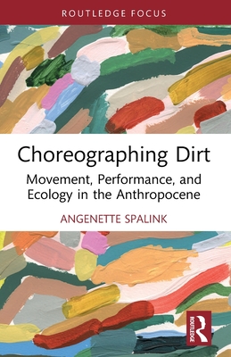 Choreographing Dirt: Movement, Performance, and Ecology in the Anthropocene - Spalink, Angenette
