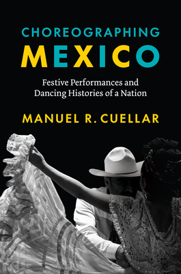 Choreographing Mexico: Festive Performances and Dancing Histories of a Nation - Cuellar, Manuel R