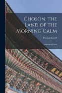 Choson; The Land of the Morning Calm: A Sketch of Korea