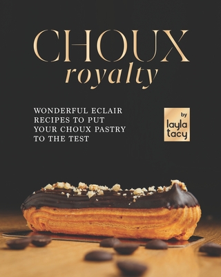 Choux Royalty: Wonderful Eclair Recipes to Put Your Choux Pastry to the Test - Tacy, Layla