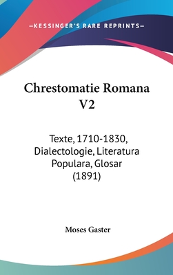 Chrestomatie Romana V2: Texte, 1710-1830, Dialectologie, Literatura Populara, Glosar (1891) - Gaster, Moses