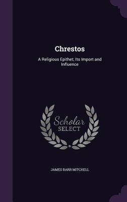 Chrestos: A Religious Epithet; Its Import and Influence - Mitchell, James Barr