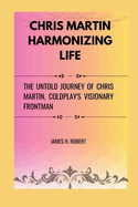 Chris Martin Harmonizing Life: The Untold Journey of Chris Martin, Coldplay's Visionary Frontman