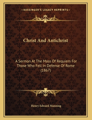 Christ And Antichrist: A Sermon At The Mass Of Requiem For Those Who Fell In Defense Of Rome (1867) - Manning, Henry Edward, Cardinal