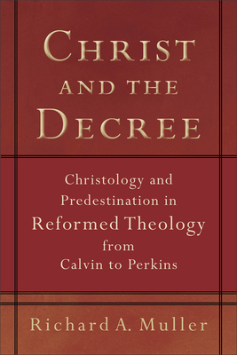 Christ and the Decree: Christology and Predestination in Reformed Theology from Calvin to Perkins - Muller, Richard A