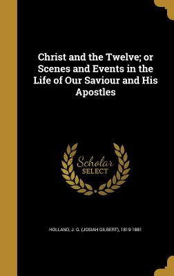 Christ and the Twelve; or Scenes and Events in the Life of Our Saviour and His Apostles - Holland, J G (Josiah Gilbert) 1819-18 (Creator)