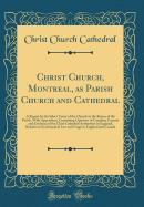 Christ Church, Montreal, as Parish Church and Cathedral: A Report by the Select Vestry of the Church to the Rector of the Parish, with Appendices, Containing Opinions of Canadian Counsel and Evidence of the Chief Cathedral Authorities in England, Relative