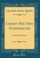 Christ His Own Interpreter: And Other Sermons (Classic Reprint)