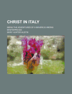 Christ in Italy: Being the Adventures of a Maverick Among Masterpieces