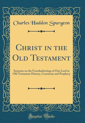 Christ in the Old Testament: Sermons on the Foreshadowings of Our Lord in Old Testament History, Ceremony and Prophecy (Classic Reprint) - Spurgeon, Charles Haddon