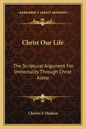 Christ Our Life: The Scriptural Argument For Immortality Through Christ Alone