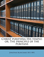 Christ Purifying His Temple; Or, the Principle of the Puritans