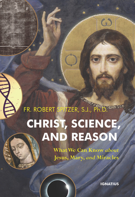 Christ, Science, and Reason: What We Can Know about Jesus, Mary, and Miracles - Spitzer, Robert, Fr.