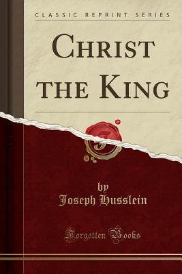 Christ the King (Classic Reprint) - Husslein, Joseph