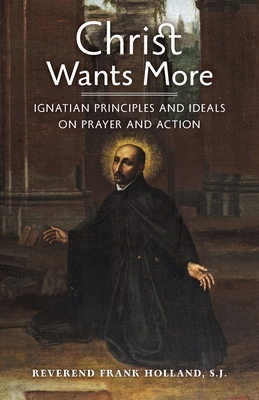 Christ Wants More: Ignatian Principles and Ideals on Prayer and Action - Holland, S J Frank, Fr., and McQuade, S J James, Fr. (Foreword by)