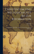 Christentum Und Weltgeschichte Bis Zur Reformation: Die Entstehung Des Christentums Und Seine Entwickelung ALS Kirche