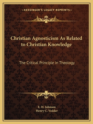 Christian Agnosticism As Related to Christian Knowledge: The Critical Principle in Theology - Johnson, E H, and Vedder, Henry C (Editor)