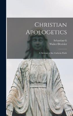 Christian Apologetics; a Defense of the Catholic Faith - Devivier, Walter, and Messmer, Sebastian G 1847-1930