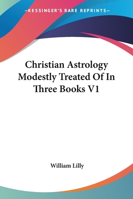 Christian Astrology Modestly Treated Of In Three Books V1 - Lilly, William