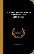 Christian Baptism with Its Antecedents and Consequents
