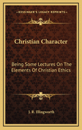 Christian Character: Being Some Lectures on the Elements of Christian Ethics