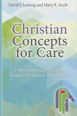 Christian Concepts for Care: Understanding and Helping People with Mental Health Issues - Ludwig, David J, and Jacob, Mary R