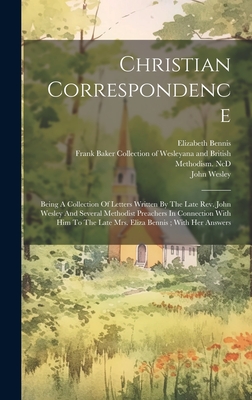 Christian Correspondence: Being A Collection Of Letters Written By The Late Rev. John Wesley And Several Methodist Preachers In Connection With Him To The Late Mrs. Eliza Bennis; With Her Answers - 1703-1791, Wesley John, and 1725-1802, Bennis Elizabeth, and Thomas, Bennis