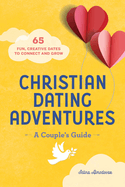 Christian Dating Adventures - A Couple's Guide: 65 Fun, Creative Dates to Connect and Grow