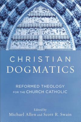 Christian Dogmatics: Reformed Theology for the Church Catholic - Allen, Michael (Editor), and Swain, Scott R (Editor)