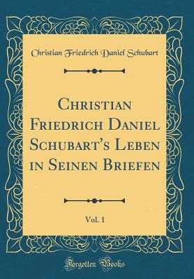 Christian Friedrich Daniel Schubart's Leben in Seinen Briefen, Vol. 1 (Classic Reprint) - Schubart, Christian Friedrich Daniel