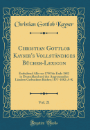 Christian Gottlob Kayser's Vollstndiges Bcher-Lexicon, Vol. 21: Enthaltend Alle Von 1750 Bis Ende 1882 in Deutschland Und Den Angrenzenden Lndern Gedruckten Bcher; 1877-1882; A-K (Classic Reprint)