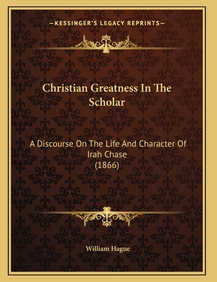 Christian Greatness in the Scholar: A Discourse on the Life and Character of Irah Chase (1866) - Hague, William