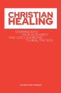 Christian Healing: Stepping into Your Authority and God's Anointing to Heal the Sick