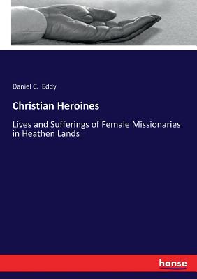 Christian Heroines: Lives and Sufferings of Female Missionaries in Heathen Lands - Eddy, Daniel C