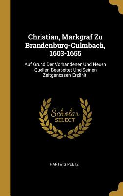 Christian, Markgraf Zu Brandenburg-Culmbach, 1603-1655: Auf Grund Der Vorhandenen Und Neuen Quellen Bearbeitet Und Seinen Zeitgenossen Erz?hlt. - Peetz, Hartwig