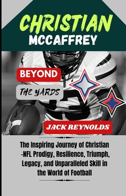Christian McCaffrey: Beyond the Yards: The Inspiring Journey of Christian - NFL Prodigy, Resilience, Triumph, Legacy, and Unparalleled Skill in the World of Football - Reynolds, Jack