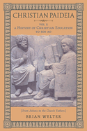 Christian Paideia (Vol. 1): A History of Christian Education to 500 AD (From Athens to the Church Fathers)