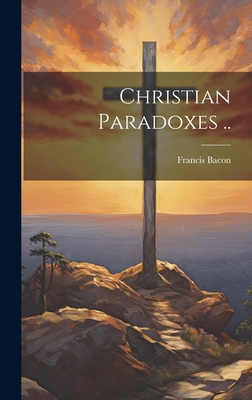 Christian Paradoxes .. - Bacon, Francis 1561-1626