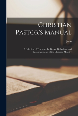 Christian Pastor's Manual: A Selection of Tracts on the Duties, Difficulties, and Encouragements of the Christian Ministry - Brown, John 1784-1858