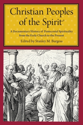 Christian Peoples of the Spirit: A Documentary History of Pentecostal Spirituality from the Early Church to the Present - Burgess, Stanley M (Editor)
