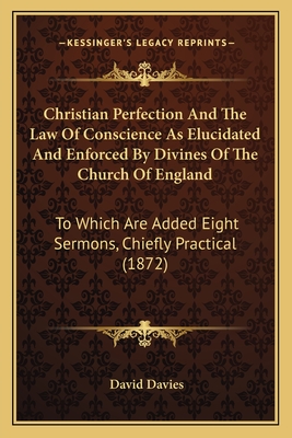 Christian Perfection And The Law Of Conscience As Elucidated And Enforced By Divines Of The Church Of England: To Which Are Added Eight Sermons, Chiefly Practical (1872) - Davies, David, PhD, Cpsych