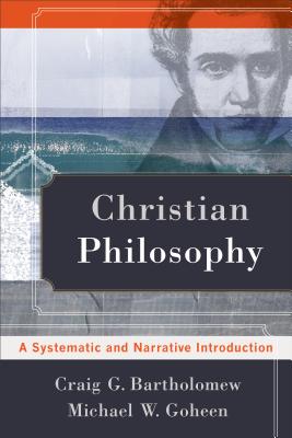 Christian Philosophy: A Systematic and Narrative Introduction - Bartholomew, Craig G, and Goheen, Michael W, Dr., PH.D.