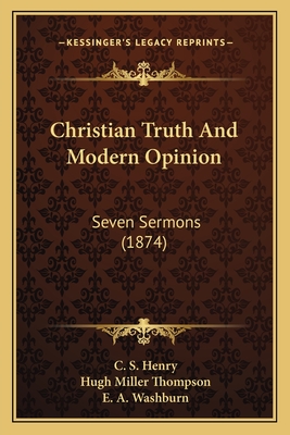 Christian Truth and Modern Opinion: Seven Sermons (1874) - Henry, C S, and Thompson, Hugh Miller, and Washburn, E A