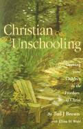 Christian Unschooling: Growing Your Children in the Freedom of Christ