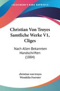 Christian Von Troyes Samtliche Werke V1, Cliges: Nach Allen Bekannten Handschriften (1884)