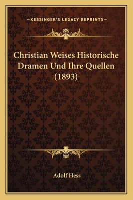 Christian Weises Historische Dramen Und Ihre Quellen (1893) - Hess, Adolf